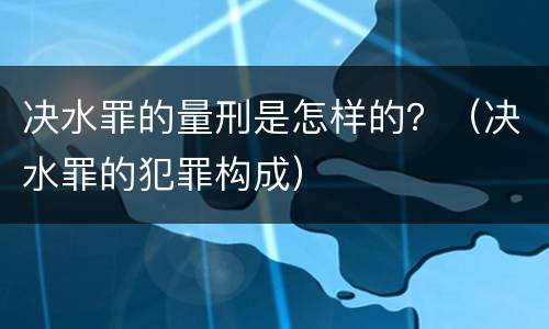 决水罪的量刑是怎样的？（决水罪的犯罪构成）
