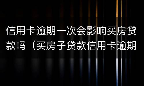 信用卡逾期一次会影响买房贷款吗（买房子贷款信用卡逾期会不会影响贷款）
