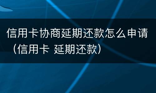 信用卡协商延期还款怎么申请（信用卡 延期还款）