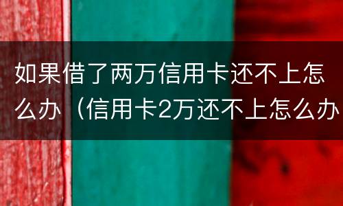 如果借了两万信用卡还不上怎么办（信用卡2万还不上怎么办）