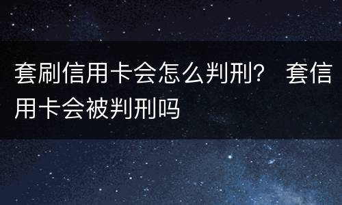 套刷信用卡会怎么判刑？ 套信用卡会被判刑吗