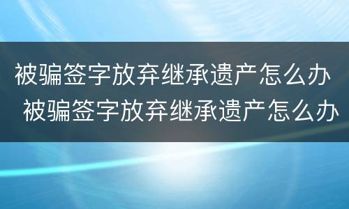 被骗签字放弃继承遗产怎么办 被骗签字放弃继承遗产怎么办理