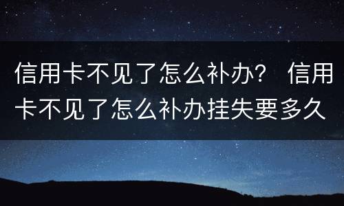 信用卡不见了怎么补办？ 信用卡不见了怎么补办挂失要多久