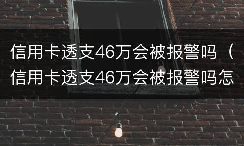 信用卡透支46万会被报警吗（信用卡透支46万会被报警吗怎么办）