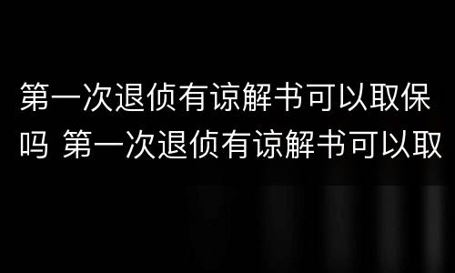 第一次退侦有谅解书可以取保吗 第一次退侦有谅解书可以取保吗多久