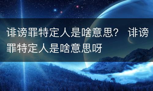 诽谤罪特定人是啥意思？ 诽谤罪特定人是啥意思呀