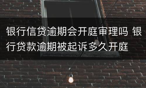 银行信贷逾期会开庭审理吗 银行贷款逾期被起诉多久开庭