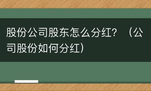 股份公司股东怎么分红？（公司股份如何分红）