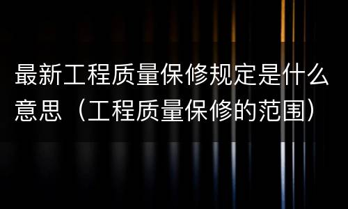 最新工程质量保修规定是什么意思（工程质量保修的范围）