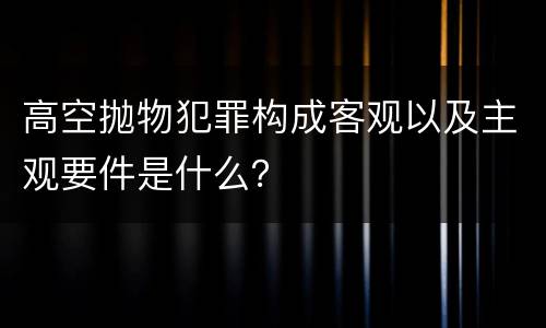 高空抛物犯罪构成客观以及主观要件是什么？