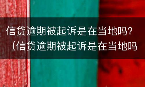 信贷逾期被起诉是在当地吗？（信贷逾期被起诉是在当地吗）