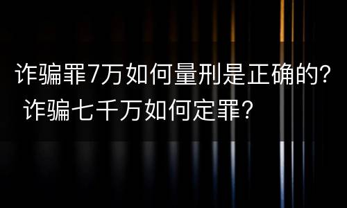 诈骗罪7万如何量刑是正确的？ 诈骗七千万如何定罪?