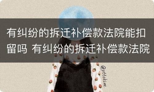 有纠纷的拆迁补偿款法院能扣留吗 有纠纷的拆迁补偿款法院能扣留吗