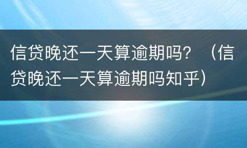 信贷晚还一天算逾期吗？（信贷晚还一天算逾期吗知乎）