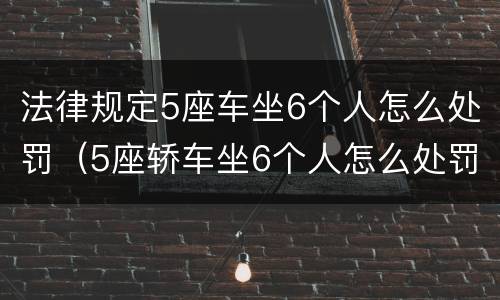 法律规定5座车坐6个人怎么处罚（5座轿车坐6个人怎么处罚）