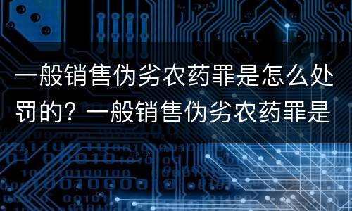 一般销售伪劣农药罪是怎么处罚的? 一般销售伪劣农药罪是怎么处罚的呢