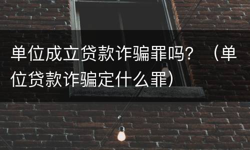 单位成立贷款诈骗罪吗？（单位贷款诈骗定什么罪）