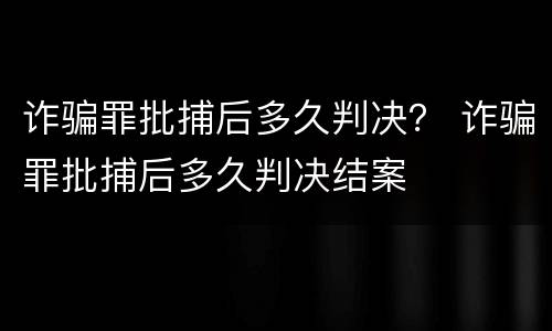 诈骗罪批捕后多久判决？ 诈骗罪批捕后多久判决结案