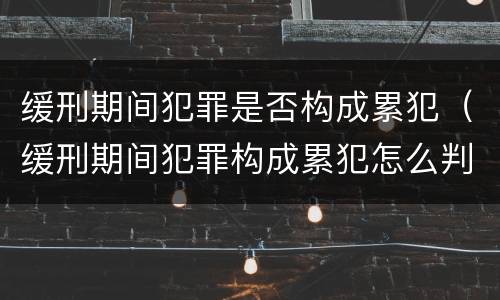 缓刑期间犯罪是否构成累犯（缓刑期间犯罪构成累犯怎么判刑）