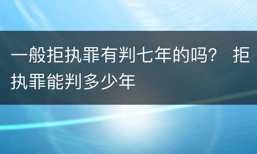 一般拒执罪有判七年的吗？ 拒执罪能判多少年