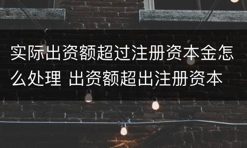 实际出资额超过注册资本金怎么处理 出资额超出注册资本