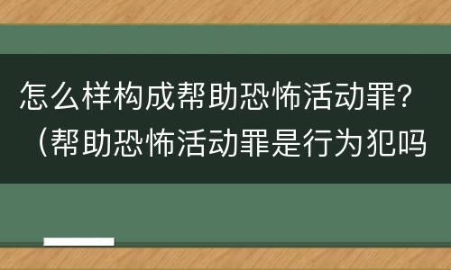 怎么样构成帮助恐怖活动罪？（帮助恐怖活动罪是行为犯吗）
