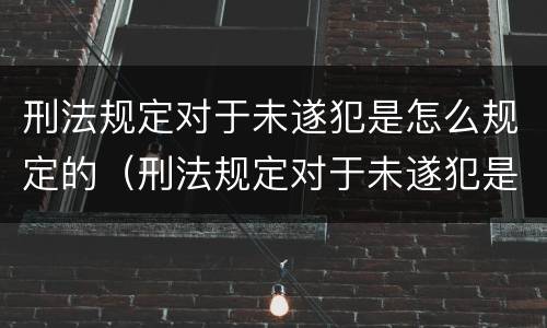 刑法规定对于未遂犯是怎么规定的（刑法规定对于未遂犯是怎么规定的呢）