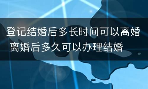 登记结婚后多长时间可以离婚 离婚后多久可以办理结婚
