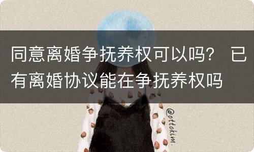 同意离婚争抚养权可以吗？ 已有离婚协议能在争抚养权吗