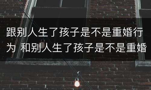 跟别人生了孩子是不是重婚行为 和别人生了孩子是不是重婚罪