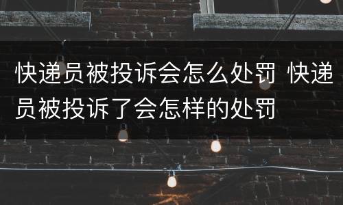 快递员被投诉会怎么处罚 快递员被投诉了会怎样的处罚