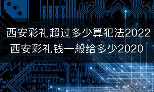 西安彩礼超过多少算犯法2022 西安彩礼钱一般给多少2020