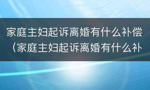家庭主妇起诉离婚有什么补偿（家庭主妇起诉离婚有什么补偿吗）