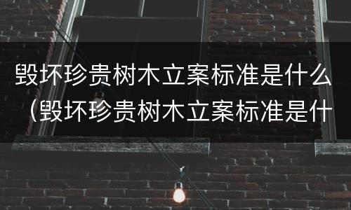 毁坏珍贵树木立案标准是什么（毁坏珍贵树木立案标准是什么规定）