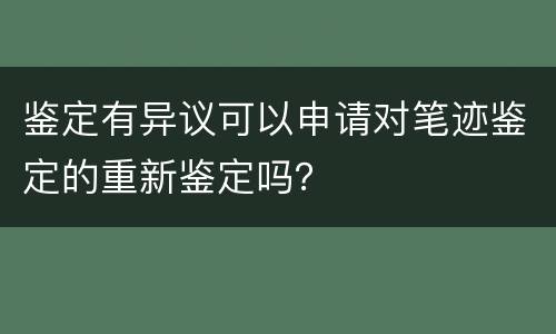 鉴定有异议可以申请对笔迹鉴定的重新鉴定吗？