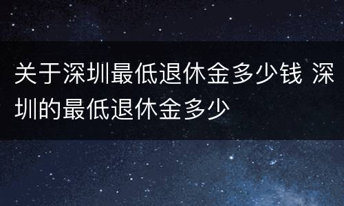 关于深圳最低退休金多少钱 深圳的最低退休金多少
