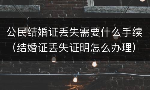 公民结婚证丢失需要什么手续（结婚证丢失证明怎么办理）