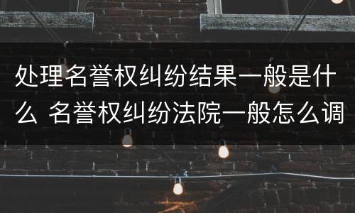 处理名誉权纠纷结果一般是什么 名誉权纠纷法院一般怎么调解