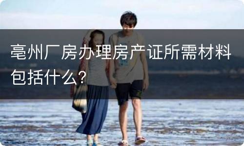 亳州厂房办理房产证所需材料包括什么？