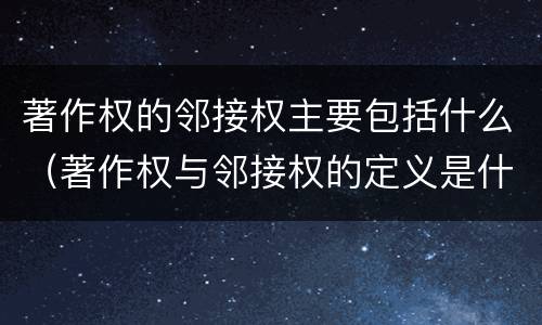 著作权的邻接权主要包括什么（著作权与邻接权的定义是什么）