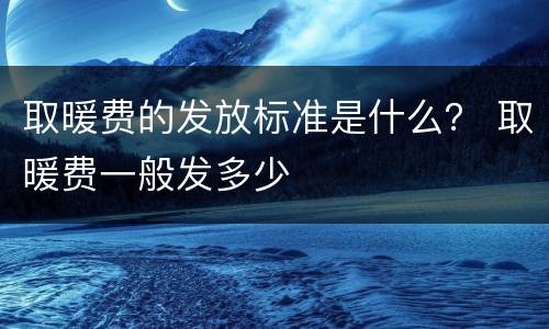 取暖费的发放标准是什么？ 取暖费一般发多少