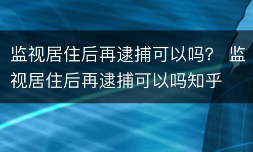 监视居住后再逮捕可以吗？ 监视居住后再逮捕可以吗知乎
