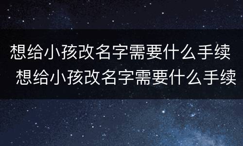 想给小孩改名字需要什么手续 想给小孩改名字需要什么手续和证件