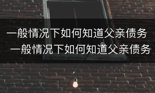 一般情况下如何知道父亲债务 一般情况下如何知道父亲债务情况
