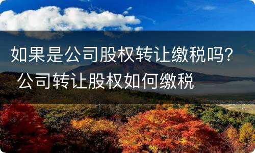 如果是公司股权转让缴税吗？ 公司转让股权如何缴税