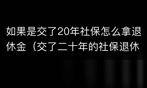 如果是交了20年社保怎么拿退休金（交了二十年的社保退休可以拿到多少钱）