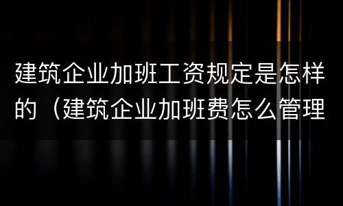 建筑企业加班工资规定是怎样的（建筑企业加班费怎么管理）