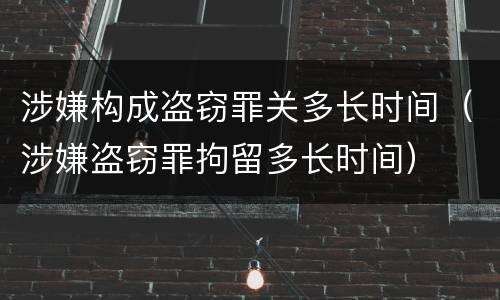 涉嫌构成盗窃罪关多长时间（涉嫌盗窃罪拘留多长时间）