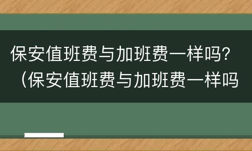 保安值班费与加班费一样吗？（保安值班费与加班费一样吗）