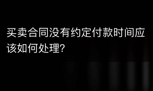 买卖合同没有约定付款时间应该如何处理？